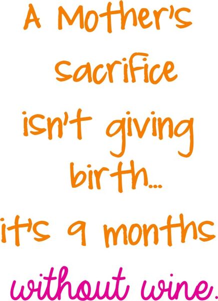 A mothers sacrifice isn’t giving birth. It’s 9 months without wine.