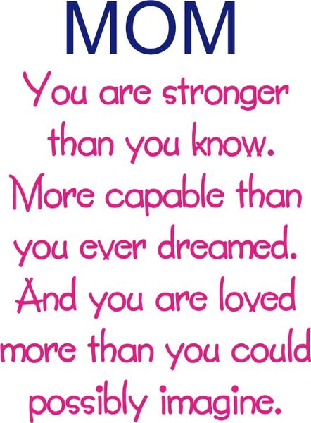 mom you are stronger than you know. More capable than you ever dreamed. And you are loved more than you could possibly imagine.