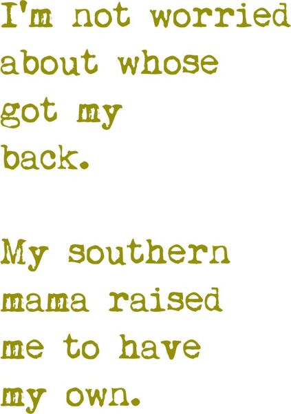 I’m not worried about whose got my back. My southern Mama raised me to have my own.