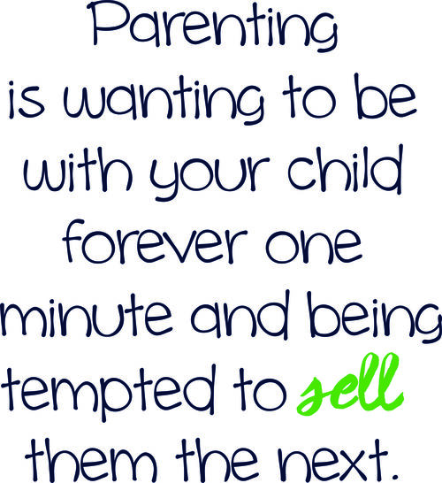 Parenting is wanting to be with your child forever one minute and being tempted to sell them the nex