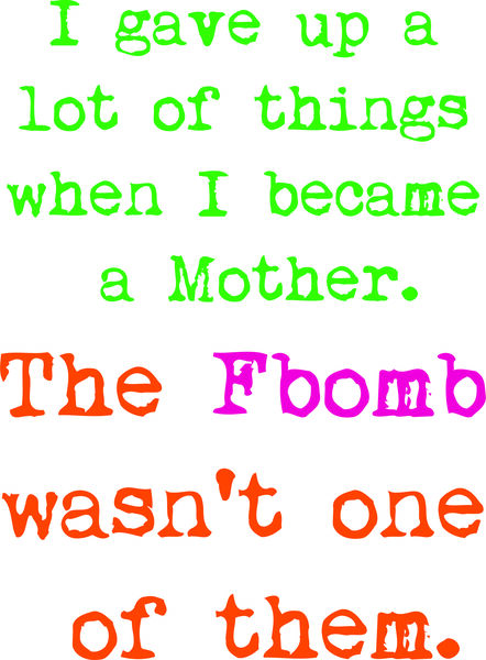 I gave up a lot of things when I became a mother. The F Bomb wasn’t one of them.