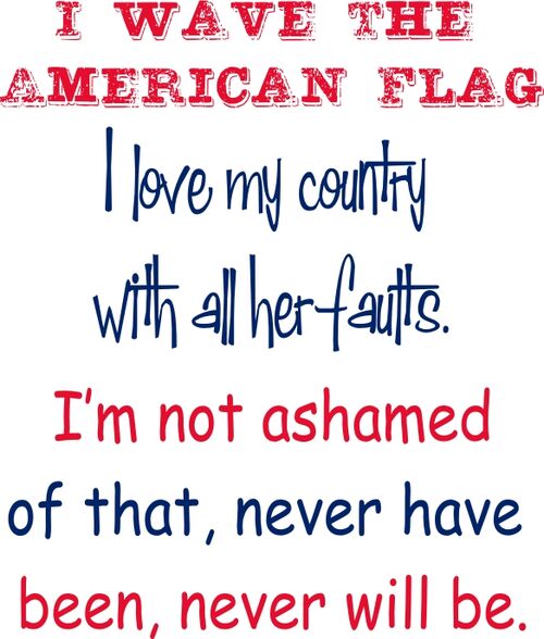 I wave the american flag I love my country with all her faults.