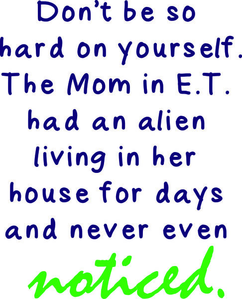 Don’t be so hard on yourself. The Mom in E. T. had an alien living in her house for days and never even noticed.