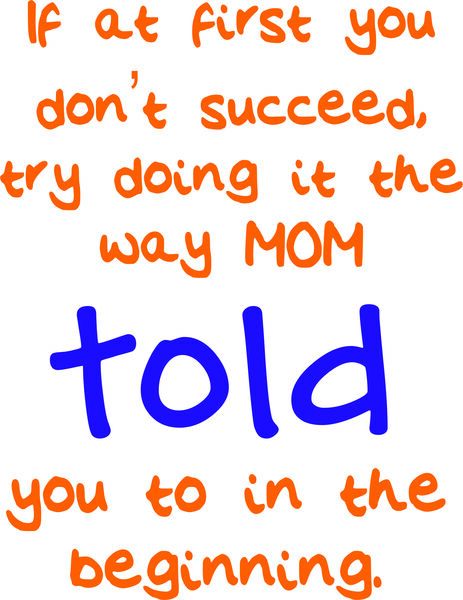 If at first you don’t succeed, try doing it the way Mom told you to in the beginning.