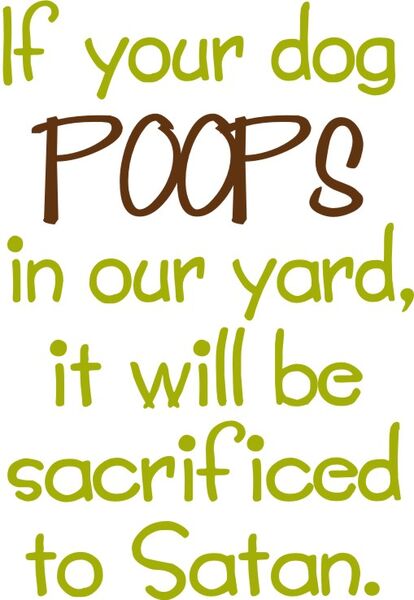 If your dog POOPS in our yard, it will be sacrificed to Satan.