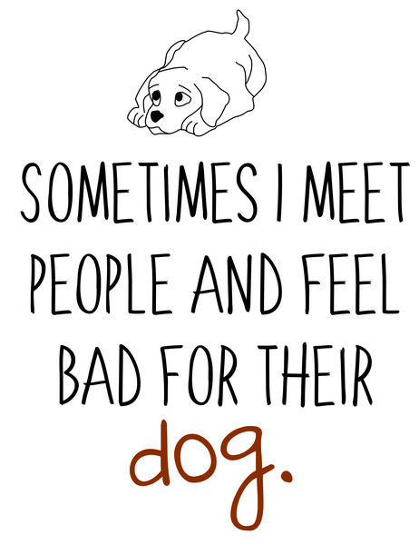 Sometimes I meet people and feel bad for their dog.