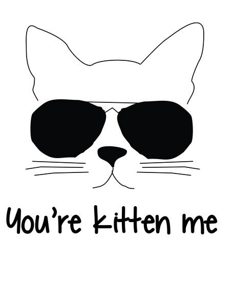 You're kittten me.