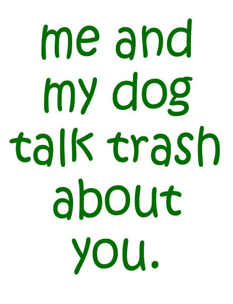 me and my dog talk trash about you.