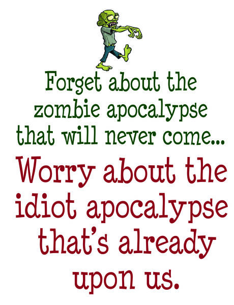 Forget about the zombie apocalypse that wil never come?Worry about the idiot apocalypse that is already upon us.