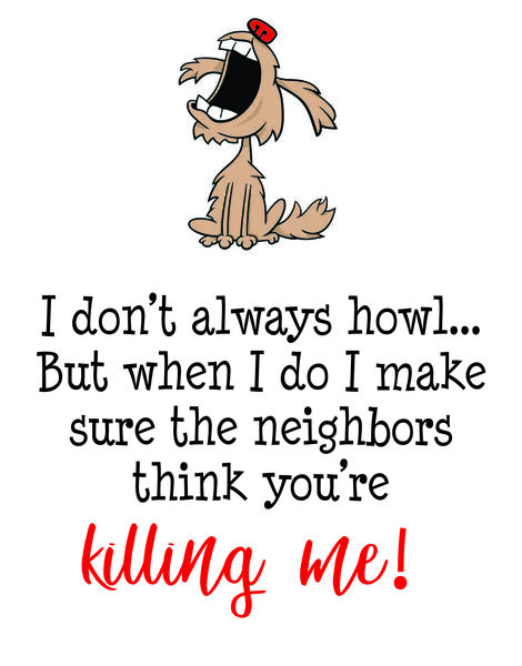 I don't always howl?but when I do, I make sure the neighbors think you're killing me!