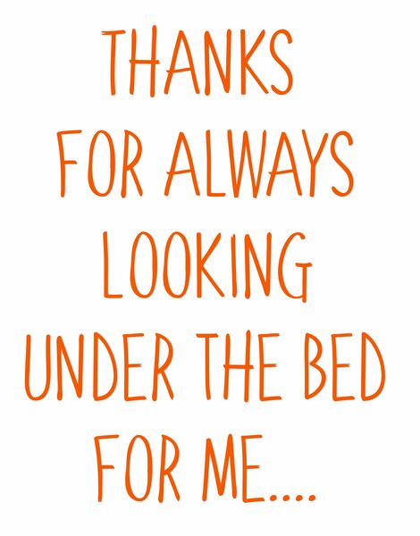 Thanks for always looking under the bed for me.