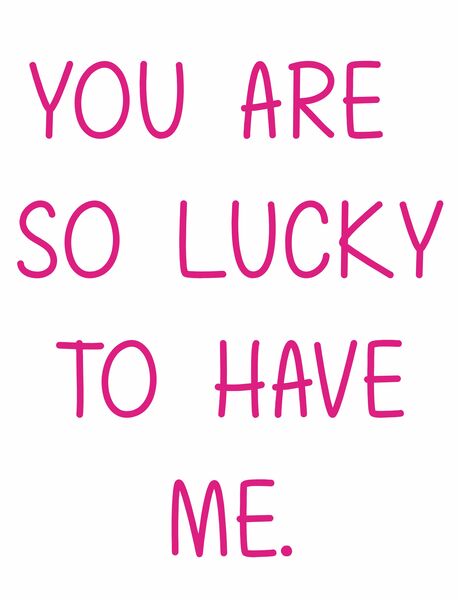 You are so lucky to have me.