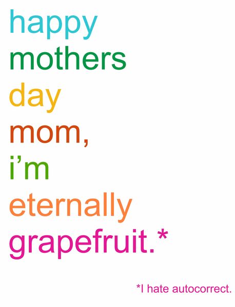 happy mother's day mom, I'm eternally grapefruit.* * I hate autocorrect.