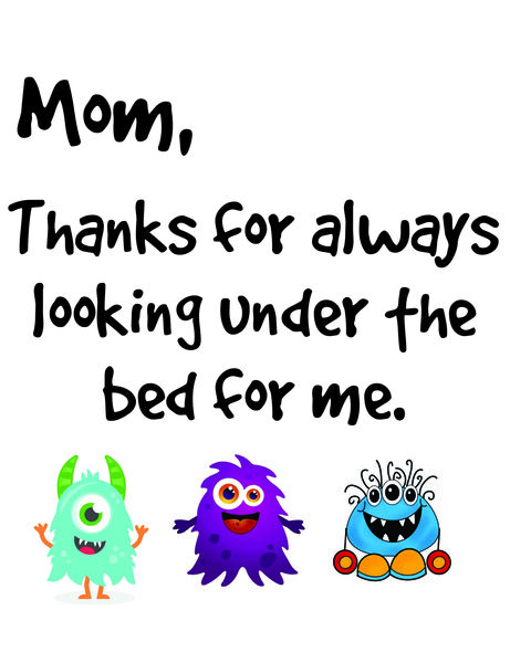 Mom, Thanks for always looking under the bed for me.