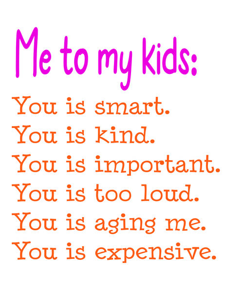 Me to my kids: You is smart. You is Kind. You is important. You is too loud. You is aging me. You is expensive.