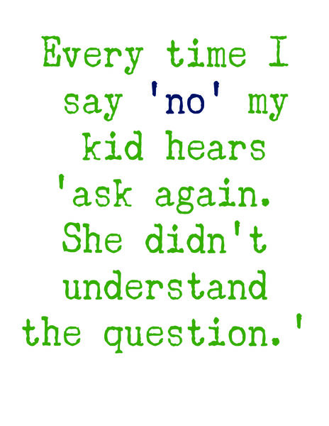 Everytime I say 'no' my kid hears 'ask again. She didn't understand the question.'