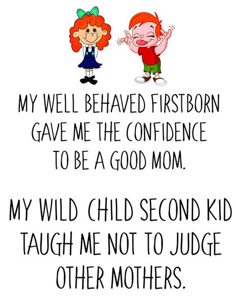 My well behaved first born gave me the confidence to be a good mom. My wild child second kid taught me not to judge other mothers.