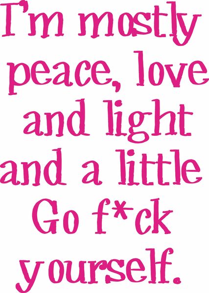 I am mostly peace, love and light and a little Go f*ck yourself.