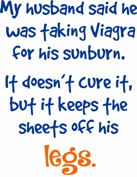 My husband said he was taking Viagra for his sunburn. It doesn't cure it, but it helps keep the sheets off his legs.