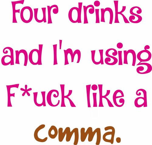 Four drinks and I'm using F*uck like a comma.