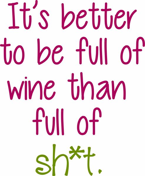 It's better to be full of wine than full of sh*t.