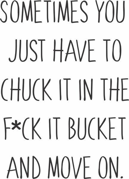 Sometimes you just have to chuck it in the f*ck it bucket and move on.