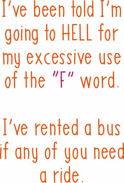 I've been told I'm going to HELL for my excessive use of the 'F' word. I've rented a bus if any of you need a ride.