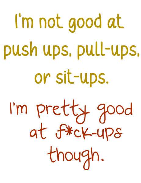 I'm not good at push-ups, pull-ups or sit-ups. I'm pretty good at f*ck-ups though.