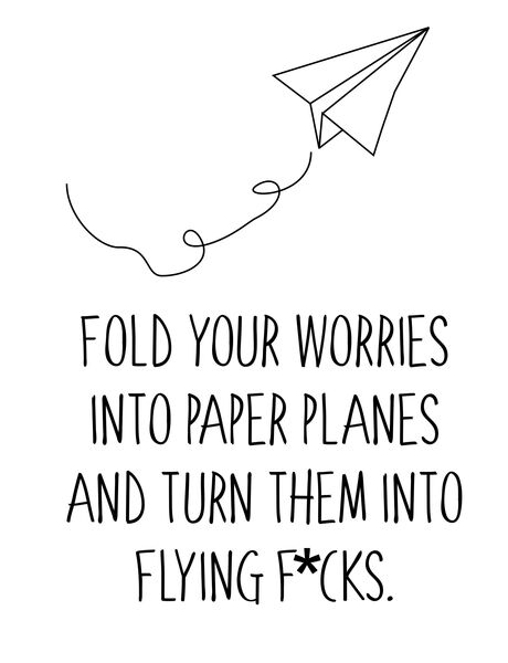 Fold your worries into paper planes and turn them into flying f*ucks.