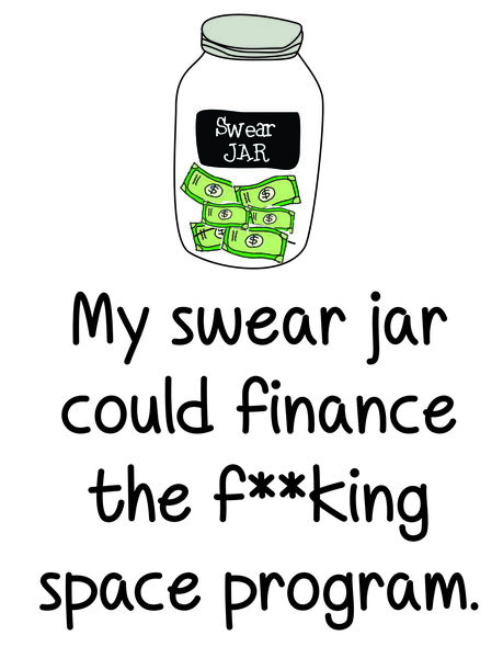 My swear jar could finance the f**king space program.