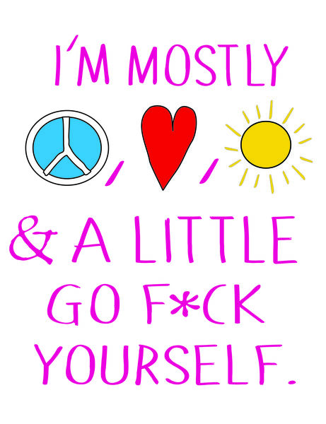 I'm mostly peace, love, sunshine and a little go f*ck yourself.