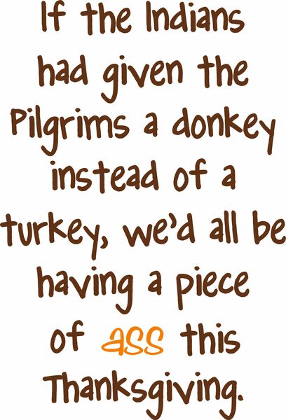 If the Indianshad givin the Pilgrims a donkey instead of a turkey, we’d all be having a piece of ass this Thanksgiving.