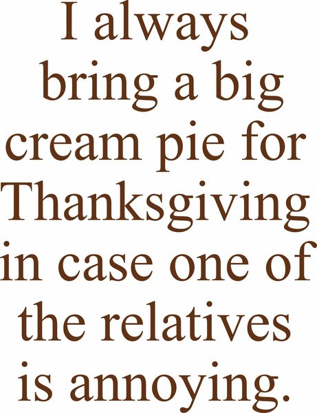 I always bring a big cream pie for Thanksgiving in case one of the relitaves is annoying