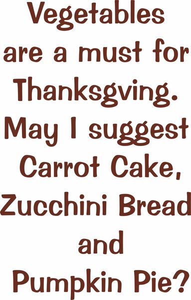 Vegetables are a must for Thanksgiving. May I suggest Carrot Cake, Zuccini Bread and Pumpkin Pie?