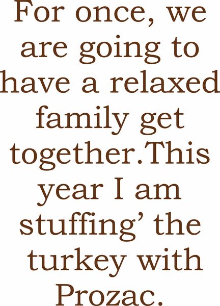 For once, we are going to have a relaxed family get together. This year I am stuffing the Turkey withProzac.