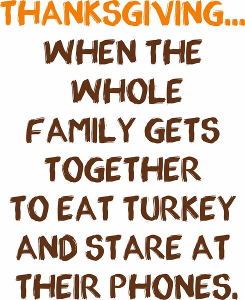 THANKSGIVING. . . when the whole family gets together to eat turkey and stare at their phones.