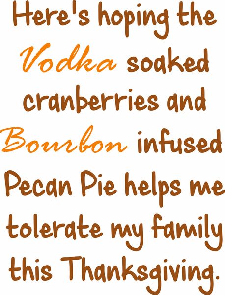 Here’s hoping the Vodka soaked cranberries and Bourbon infused Pecan Pie helps me tolerate my family this Thanksgiving.