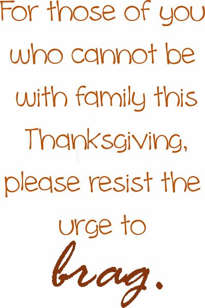 For those of you who cannot be with family this Thansgiving, please resist the urge to brag.