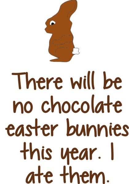 There will be no chocolate Easter bunnies this year. I ate them.