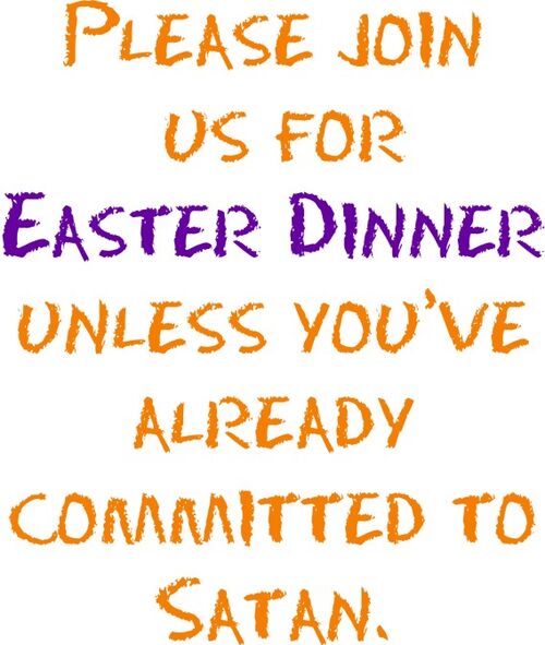 Please join us for Easter dinner unless you’ve already committed to Satan.