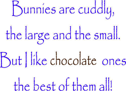 Bunnies are cuddly, the large and the small. But I like chocolate ones the best of them all.