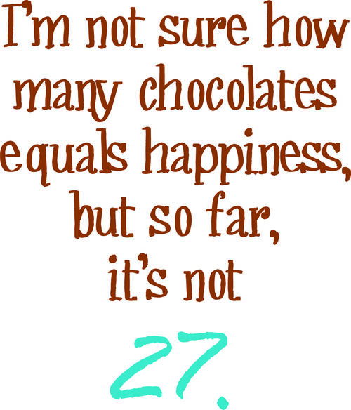 I’m not sure how many chocolates equals happiness, but so far, it’s not 27.