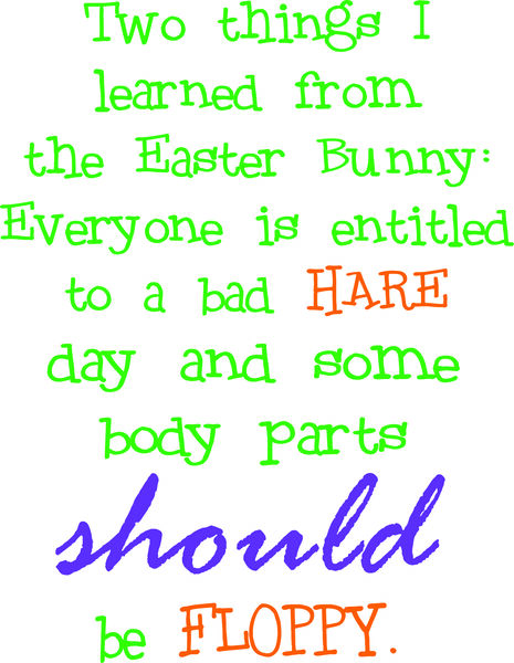 Two things I learned from the Easter Bunny, everyone is entitled to a bad HARE day and some body parts should be FLOPPY.