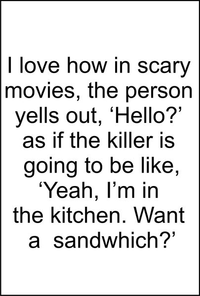 I love how in scary movies, the person yells out, " Hello?" as if the killer is going to be "Yeah, I’m in the kitchen. Want a sandwitch?