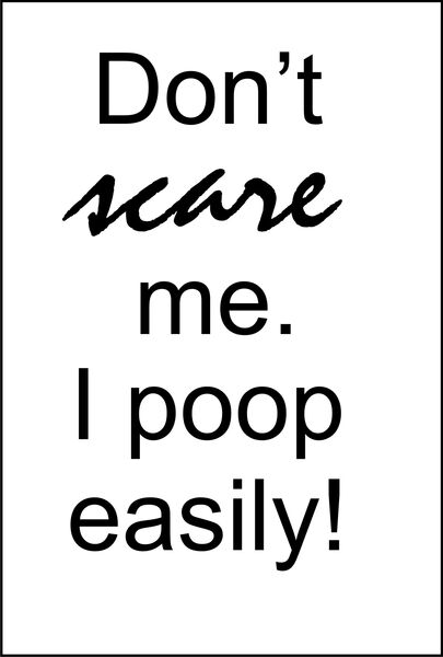 Don’t scare me. I poop easily!