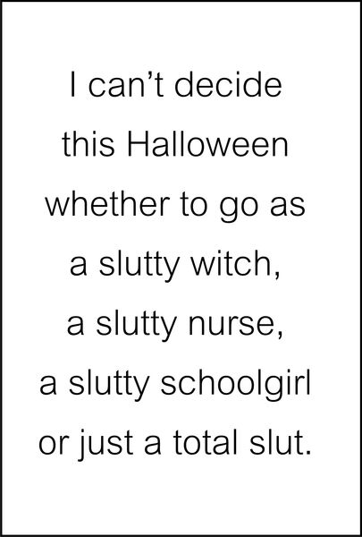 I can’t decide this Halloween whether to go as a slutty witch, a slutty nurse, a slutty schoolgirl or just a total slut.