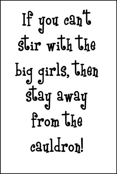 if you can’t stir with the big girls, then stay away from the cauldron!