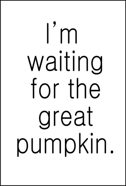 I’m waiting for the great Pumpkin.