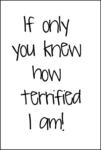 If only you knew how terrified I am!