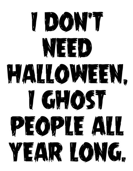 I don' need Halloween, I ghost people all year long.